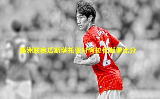 美洲联赛瓜斯塔托亚对阿拉伦斯堡比分