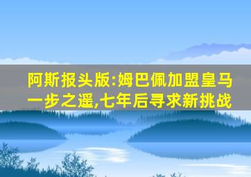 阿斯报头版:姆巴佩加盟皇马一步之遥,七年后寻求新挑战