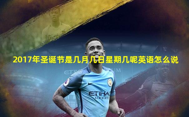 2017年圣诞节是几月几日星期几呢英语怎么说