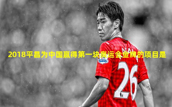 2018平昌为中国赢得第一块奥运会金牌的项目是