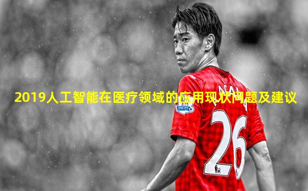 2019人工智能在医疗领域的应用现状问题及建议