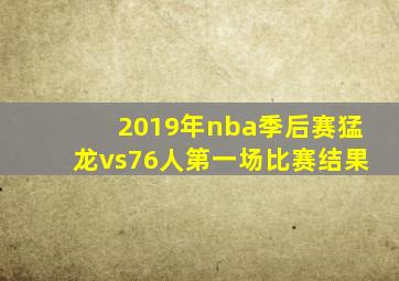 2019年nba季后赛猛龙vs76人第一场比赛结果