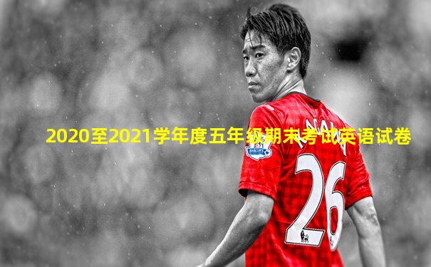 2020至2021学年度五年级期末考试英语试卷