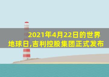 2021年4月22日的世界地球日,吉利控股集团正式发布