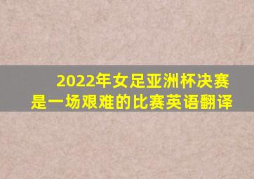 2022年女足亚洲杯决赛是一场艰难的比赛英语翻译