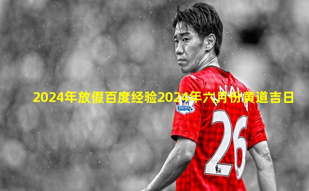 2024年放假百度经验2024年六月份黄道吉日