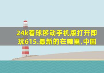 24k看球移动手机版打开即玩615.最新的在哪里.中国