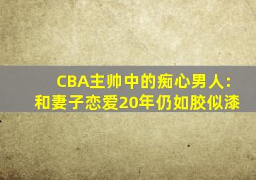 CBA主帅中的痴心男人:和妻子恋爱20年仍如胶似漆