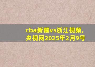 cba新疆vs浙江视频,央视网2025年2月9号