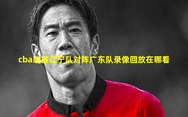 cba联赛辽宁队对阵广东队录像回放在哪看