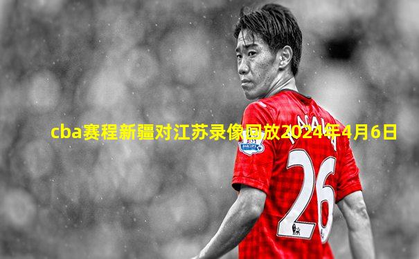 cba赛程新疆对江苏录像回放2024年4月6日