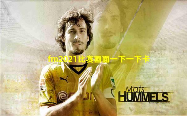 fm2021比赛画面一下一下卡