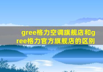 gree格力空调旗舰店和gree格力官方旗舰店的区别