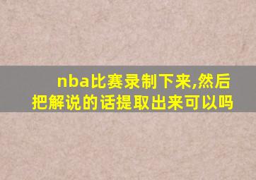 nba比赛录制下来,然后把解说的话提取出来可以吗