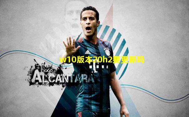 w10版本20h2要更新吗