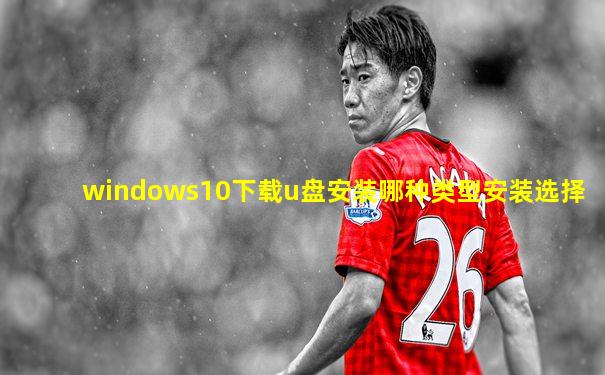 windows10下载u盘安装哪种类型安装选择