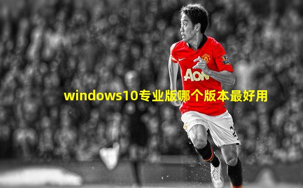 windows10专业版哪个版本最好用
