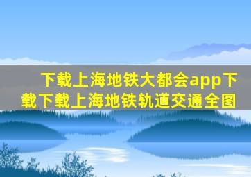 下载上海地铁大都会app下载下载上海地铁轨道交通全图