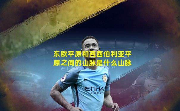 东欧平原和西西伯利亚平原之间的山脉是什么山脉