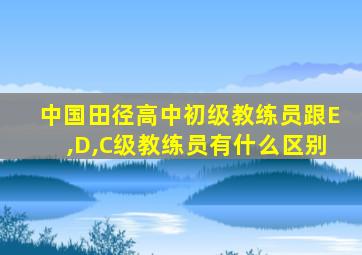 中国田径高中初级教练员跟E,D,C级教练员有什么区别