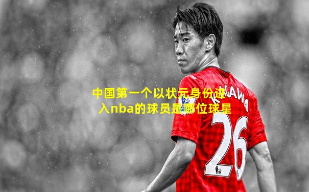 中国第一个以状元身份进入nba的球员是哪位球星