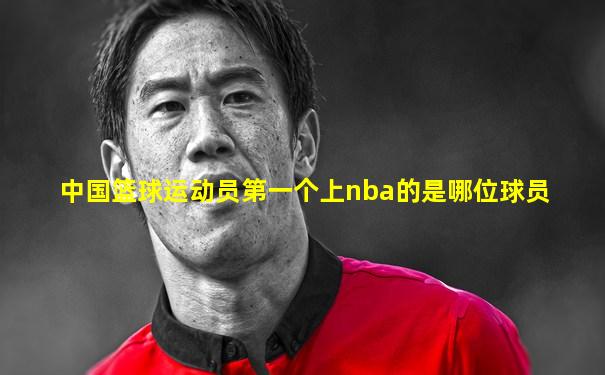 中国篮球运动员第一个上nba的是哪位球员