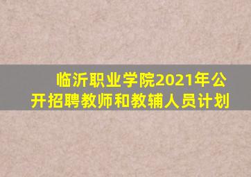 临沂职业学院2021年公开招聘教师和教辅人员计划
