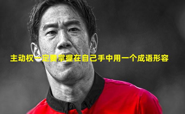 主动权一定要掌握在自己手中用一个成语形容