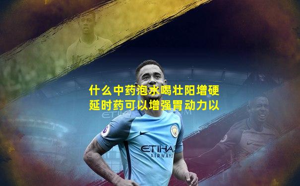 什么中药泡水喝壮阳增硬延时药可以增强胃动力以