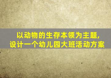 以动物的生存本领为主题,设计一个幼儿园大班活动方案