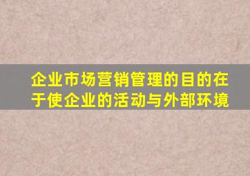 企业市场营销管理的目的在于使企业的活动与外部环境