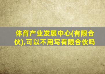 体育产业发展中心(有限合伙),可以不用写有限合伙吗
