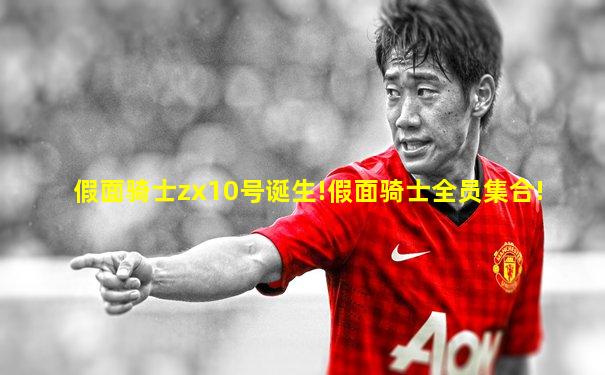 假面骑士zx10号诞生!假面骑士全员集合!