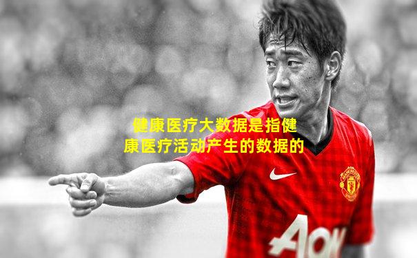 健康医疗大数据是指健康医疗活动产生的数据的