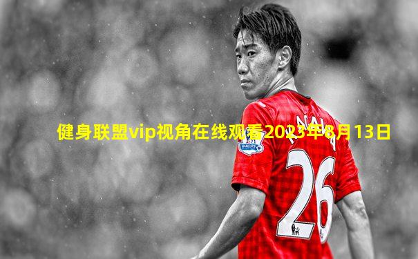 健身联盟vip视角在线观看2023年8月13日