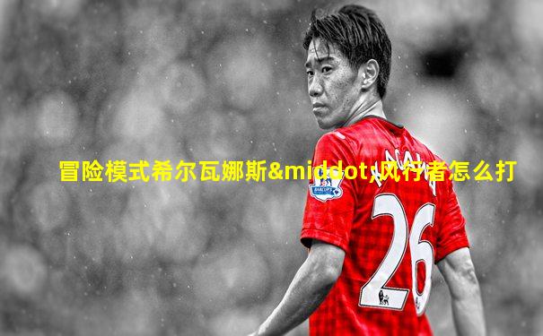 冒险模式希尔瓦娜斯·风行者怎么打