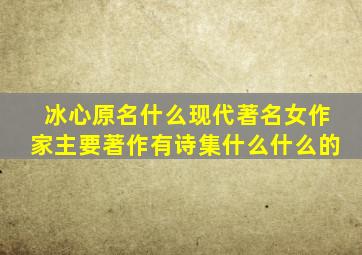 冰心原名什么现代著名女作家主要著作有诗集什么什么的