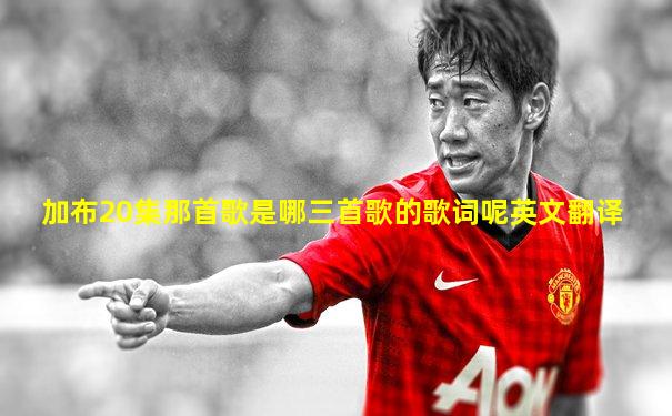 加布20集那首歌是哪三首歌的歌词呢英文翻译