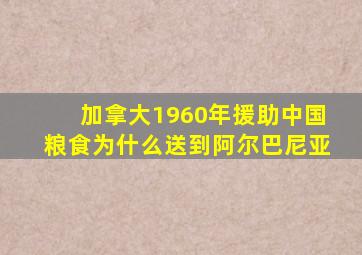 加拿大1960年援助中国粮食为什么送到阿尔巴尼亚