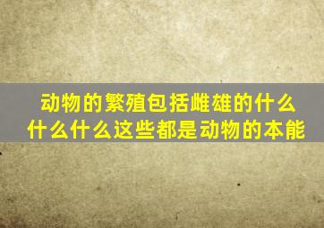 动物的繁殖包括雌雄的什么什么什么这些都是动物的本能