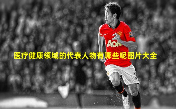 医疗健康领域的代表人物有哪些呢图片大全