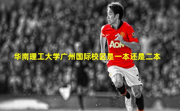 华南理工大学广州国际校区是一本还是二本