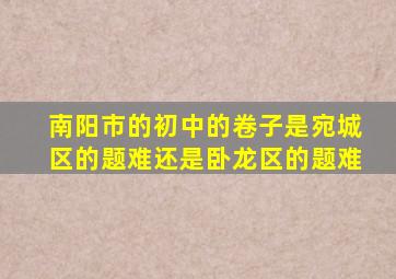 南阳市的初中的卷子是宛城区的题难还是卧龙区的题难