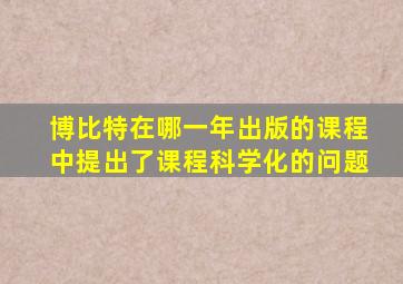 博比特在哪一年出版的课程中提出了课程科学化的问题