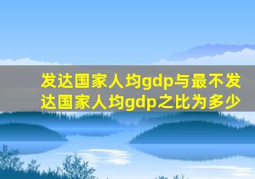 发达国家人均gdp与最不发达国家人均gdp之比为多少