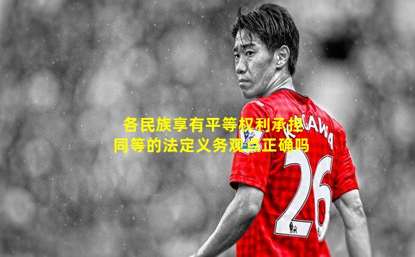 各民族享有平等权利承担同等的法定义务观点正确吗