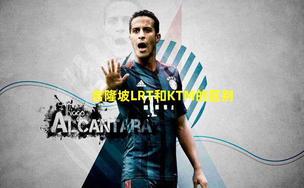 吉隆坡LRT和KTM的区别
