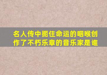 名人传中扼住命运的咽喉创作了不朽乐章的音乐家是谁