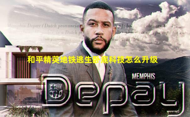 和平精英地铁逃生卧底科技怎么升级
