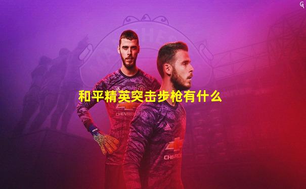 和平精英突击步枪有什么